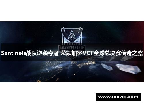Sentinels战队逆袭夺冠 荣耀加冕VCT全球总决赛传奇之路