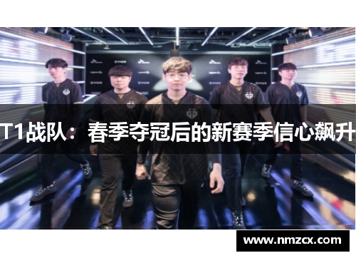 T1战队：春季夺冠后的新赛季信心飙升