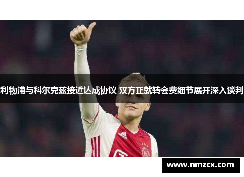 利物浦与科尔克兹接近达成协议 双方正就转会费细节展开深入谈判
