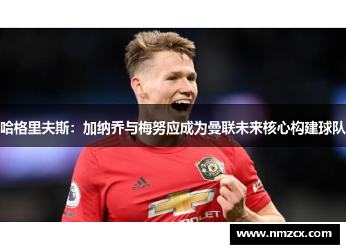哈格里夫斯：加纳乔与梅努应成为曼联未来核心构建球队