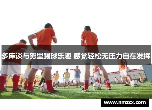 多库谈与努里踢球乐趣 感觉轻松无压力自在发挥