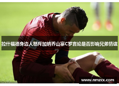 拉什福德身边人怒斥加纳乔山寨C罗言论是否影响兄弟情谊