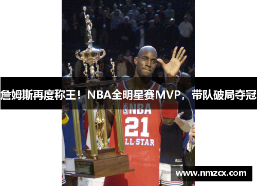詹姆斯再度称王！NBA全明星赛MVP，带队破局夺冠