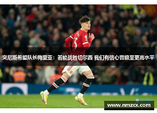 突尼斯希望队长梅里亚：若能战胜切尔西 我们有信心晋级至更高水平